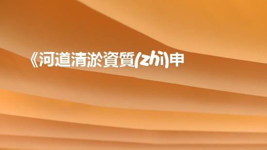 《河道清淤資質(zhì)申請指南：高效、可靠的解決方案，助您快速通行水路》
